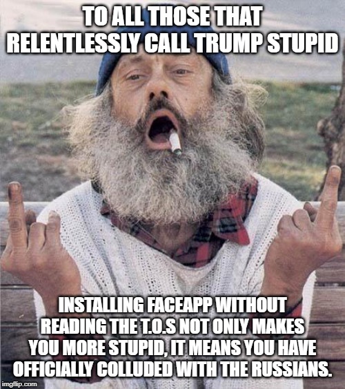 faceapp old age | TO ALL THOSE THAT RELENTLESSLY CALL TRUMP STUPID; INSTALLING FACEAPP WITHOUT READING THE T.O.S NOT ONLY MAKES YOU MORE STUPID, IT MEANS YOU HAVE OFFICIALLY COLLUDED WITH THE RUSSIANS. | image tagged in faceapp,collusion,trump,russians,old age | made w/ Imgflip meme maker