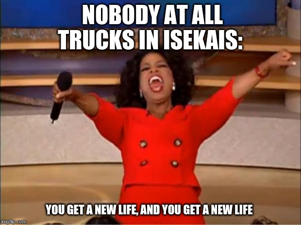 Oprah You Get A Meme | NOBODY AT ALL
TRUCKS IN ISEKAIS:; YOU GET A NEW LIFE, AND YOU GET A NEW LIFE | image tagged in memes,oprah you get a | made w/ Imgflip meme maker