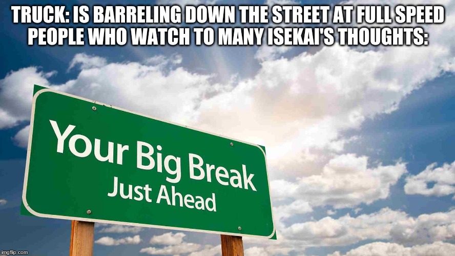 big break | TRUCK: IS BARRELING DOWN THE STREET AT FULL SPEED


PEOPLE WHO WATCH TO MANY ISEKAI'S THOUGHTS: | image tagged in big break | made w/ Imgflip meme maker