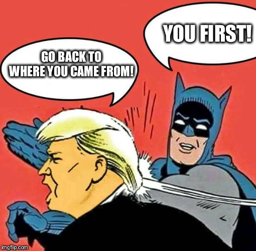 SMH | YOU FIRST! GO BACK TO WHERE YOU CAME FROM! | image tagged in batman slapping trump | made w/ Imgflip meme maker