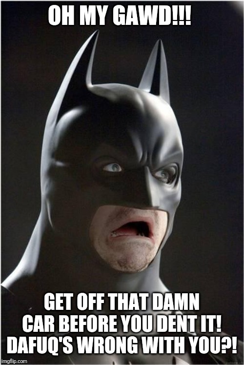 Batman Scared | OH MY GAWD!!! GET OFF THAT DAMN CAR BEFORE YOU DENT IT! DAFUQ'S WRONG WITH YOU?! | image tagged in batman scared | made w/ Imgflip meme maker