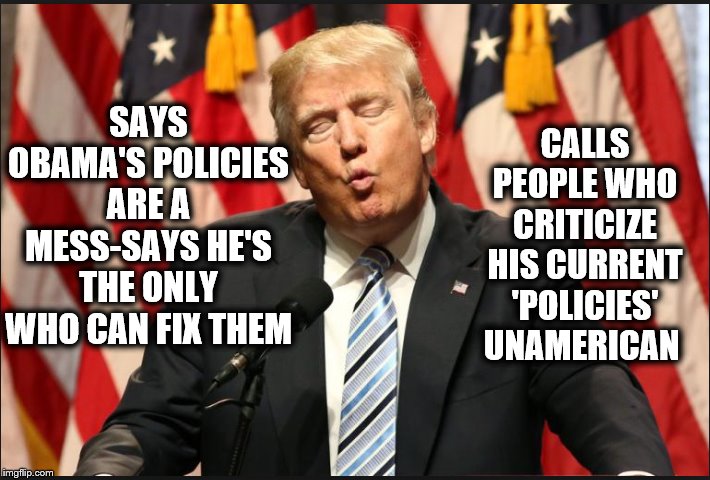 JACKASS | CALLS PEOPLE WHO CRITICIZE HIS CURRENT 'POLICIES' UNAMERICAN; SAYS OBAMA'S POLICIES ARE A MESS-SAYS HE'S THE ONLY WHO CAN FIX THEM | image tagged in donald trump,jackass,impeach trump,loser,pathetic | made w/ Imgflip meme maker