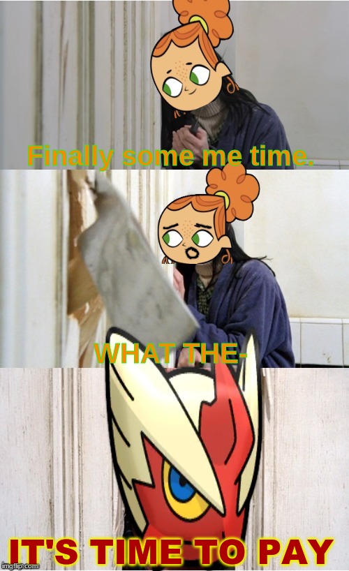 Finally some me time. WHAT THE- IT'S TIME TO PAY | image tagged in here's blaze_the_blaziken | made w/ Imgflip meme maker