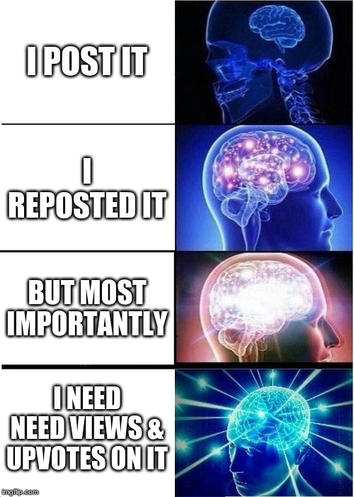 Expanding Brain | I POST IT; I REPOSTED IT; BUT MOST IMPORTANTLY; I NEED NEED VIEWS & UPVOTES ON IT | image tagged in memes,expanding brain | made w/ Imgflip meme maker