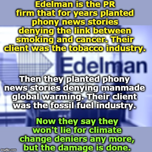 July was the hottest month in recorded history. There is a firm consensus in settled science. There is no doubt. | Edelman is the PR firm that for years planted phony news stories denying the link between smoking and cancer. Their client was the tobacco industry. Then they planted phony news stories denying manmade global warming. Their client was the fossil fuel industry. Now they say they won't lie for climate change deniers any more, but the damage is done. | image tagged in public relations,tobacco,cancer,global warming,climate change,science | made w/ Imgflip meme maker