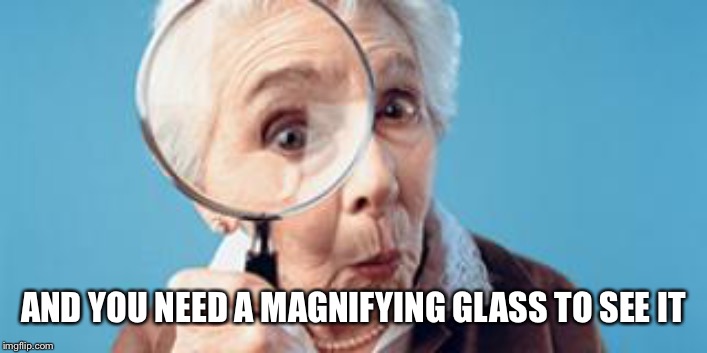 Old lady magnifying glass | AND YOU NEED A MAGNIFYING GLASS TO SEE IT | image tagged in old lady magnifying glass | made w/ Imgflip meme maker