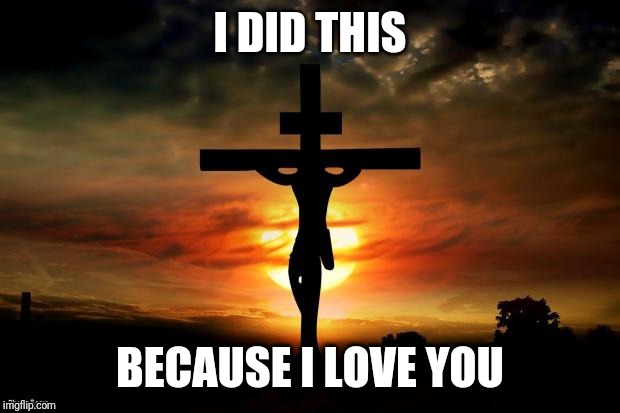 Jesus on the cross | I DID THIS; BECAUSE I LOVE YOU | image tagged in jesus on the cross | made w/ Imgflip meme maker
