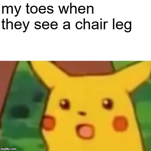 Surprised Pikachu | my toes when they see a chair leg | image tagged in memes,surprised pikachu | made w/ Imgflip meme maker