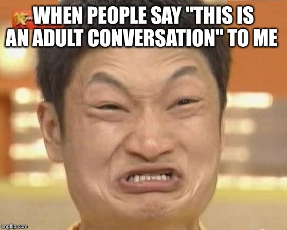 Impossibru Guy Original Meme | WHEN PEOPLE SAY "THIS IS AN ADULT CONVERSATION" TO ME | image tagged in memes,impossibru guy original | made w/ Imgflip meme maker