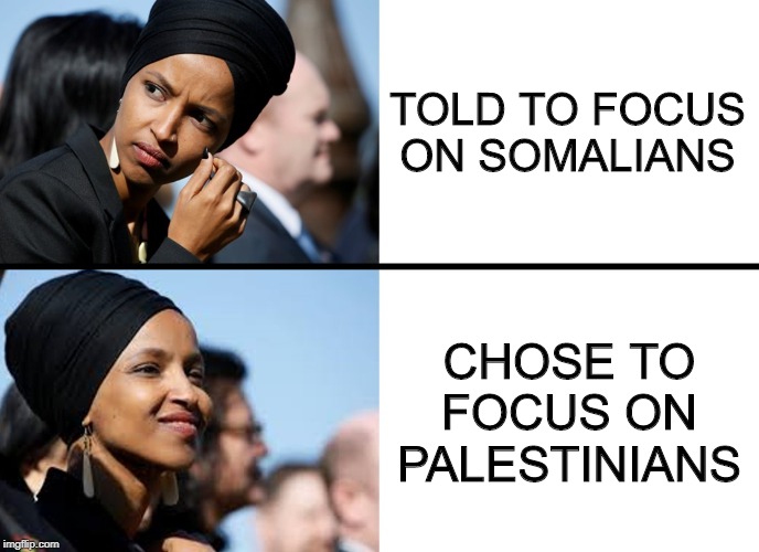 Ilhan Omar with the latest hypocritical fauxrage | TOLD TO FOCUS ON SOMALIANS; CHOSE TO FOCUS ON PALESTINIANS | image tagged in ihlan omar - mad / happy,bds,ilhan omar,aoc squad,fab 4 | made w/ Imgflip meme maker