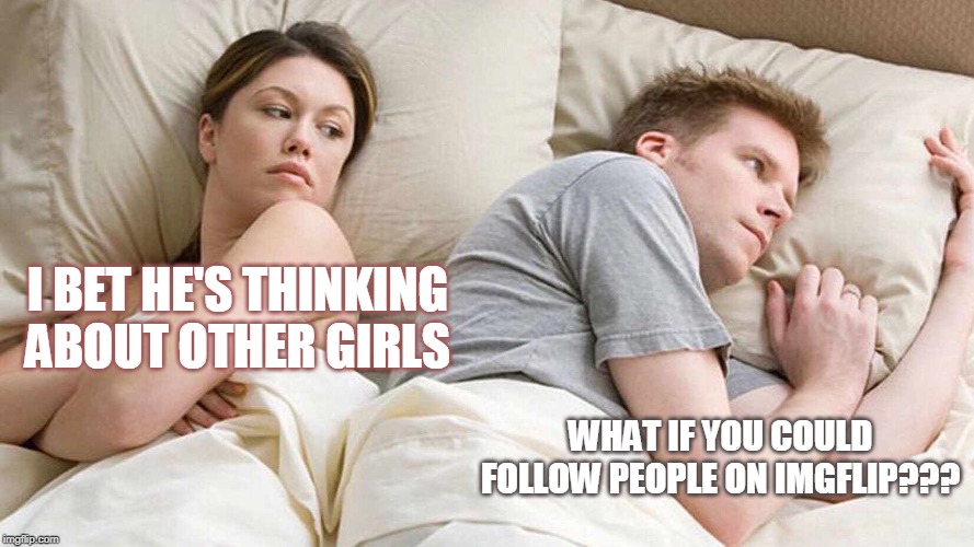 What do you guys think? Should you be able to follow people on imgflip? | I BET HE'S THINKING ABOUT OTHER GIRLS; WHAT IF YOU COULD FOLLOW PEOPLE ON IMGFLIP??? | image tagged in i bet he's thinking about other women | made w/ Imgflip meme maker