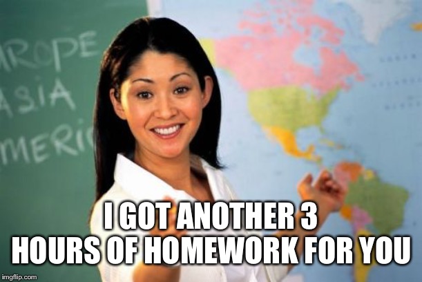 Unhelpful High School Teacher Meme | I GOT ANOTHER 3 HOURS OF HOMEWORK FOR YOU | image tagged in memes,unhelpful high school teacher | made w/ Imgflip meme maker