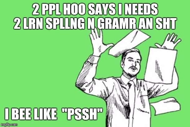 Fuck it this im done paper | 2 PPL HOO SAYS I NEEDS 2 LRN SPLLNG N GRAMR AN SHT; I BEE LIKE  "PSSH" | image tagged in fuck it this im done paper | made w/ Imgflip meme maker