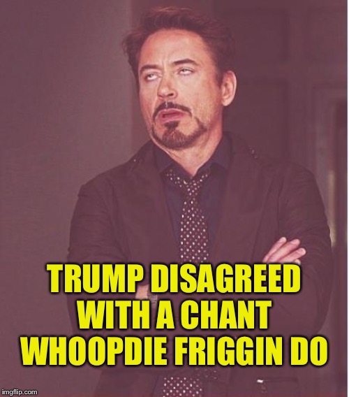 Face You Make Robert Downey Jr Meme | TRUMP DISAGREED WITH A CHANT WHOOPDIE FRIGGIN DO | image tagged in memes,face you make robert downey jr | made w/ Imgflip meme maker