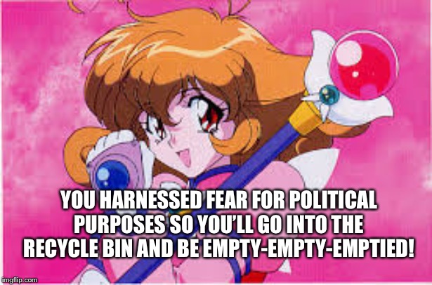 Humphrey-Dumpty-Trumptied | YOU HARNESSED FEAR FOR POLITICAL PURPOSES SO YOU’LL GO INTO THE RECYCLE BIN AND BE EMPTY-EMPTY-EMPTIED! | image tagged in corrector yui,marianne williamson,love,memes,anime | made w/ Imgflip meme maker