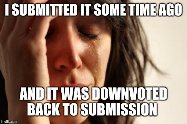 First World Problems Meme | I SUBMITTED IT SOME TIME AGO AND IT WAS DOWNVOTED BACK TO SUBMISSION | image tagged in memes,first world problems | made w/ Imgflip meme maker