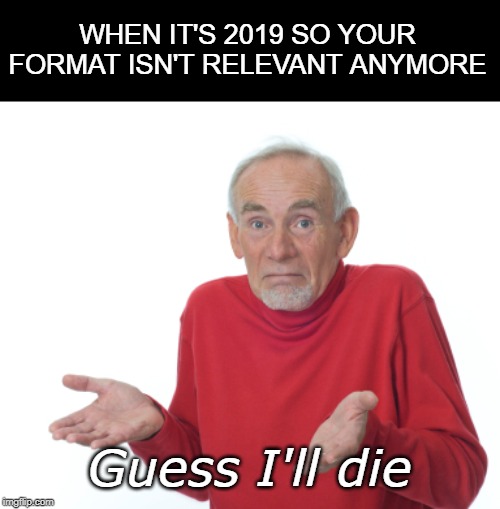 Guess I'll die  | WHEN IT'S 2019 SO YOUR FORMAT ISN'T RELEVANT ANYMORE; Guess I'll die | image tagged in guess i'll die | made w/ Imgflip meme maker