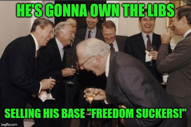 Laughing Men In Suits Meme | HE'S GONNA OWN THE LIBS SELLING HIS BASE "FREEDOM SUCKERS!" | image tagged in memes,laughing men in suits | made w/ Imgflip meme maker