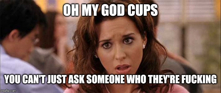Oh my god Karen  | OH MY GOD CUPS; YOU CAN'T JUST ASK SOMEONE WHO THEY'RE FUCKING | image tagged in oh my god karen | made w/ Imgflip meme maker