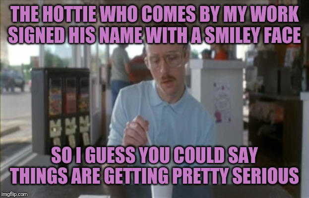 Wedding Bells | THE HOTTIE WHO COMES BY MY WORK SIGNED HIS NAME WITH A SMILEY FACE; SO I GUESS YOU COULD SAY THINGS ARE GETTING PRETTY SERIOUS | image tagged in memes,so i guess you can say things are getting pretty serious,work,naughty | made w/ Imgflip meme maker