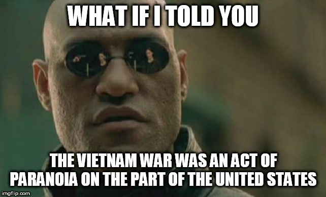Matrix Morpheus | WHAT IF I TOLD YOU; THE VIETNAM WAR WAS AN ACT OF PARANOIA ON THE PART OF THE UNITED STATES | image tagged in memes,matrix morpheus,vietnam,vietnam war,the vietnam war,united states | made w/ Imgflip meme maker