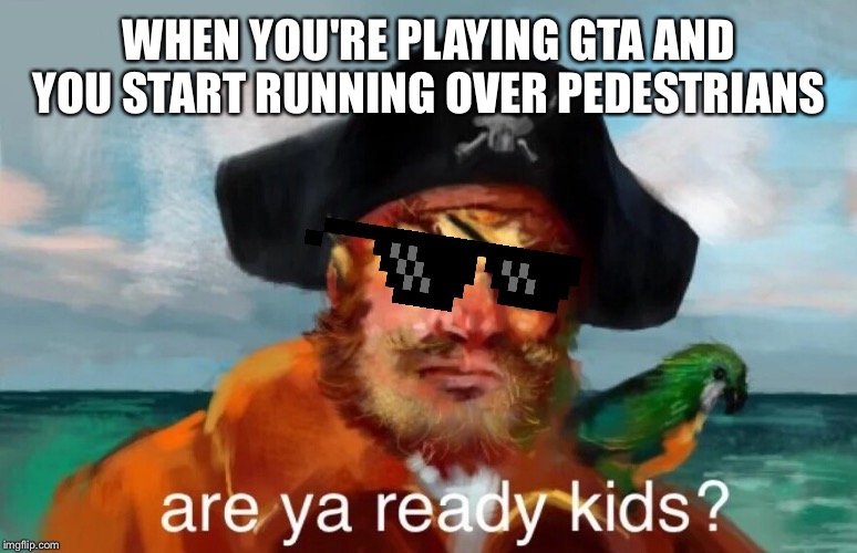 Are ya ready to DIE? | WHEN YOU'RE PLAYING GTA AND YOU START RUNNING OVER PEDESTRIANS | image tagged in are ya ready kids,gta 5,deal with it,spongebob squarepants | made w/ Imgflip meme maker