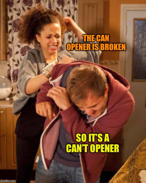 battered husband | THE CAN OPENER IS BROKEN; SO IT’S A CAN’T OPENER | image tagged in battered husband | made w/ Imgflip meme maker