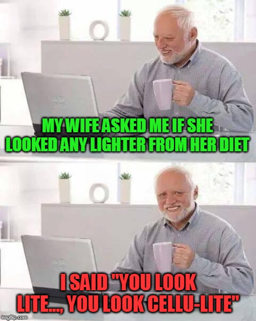Hide the Pain Harold Meme | MY WIFE ASKED ME IF SHE LOOKED ANY LIGHTER FROM HER DIET; I SAID "YOU LOOK LITE..., YOU LOOK CELLU-LITE" | image tagged in memes,hide the pain harold | made w/ Imgflip meme maker