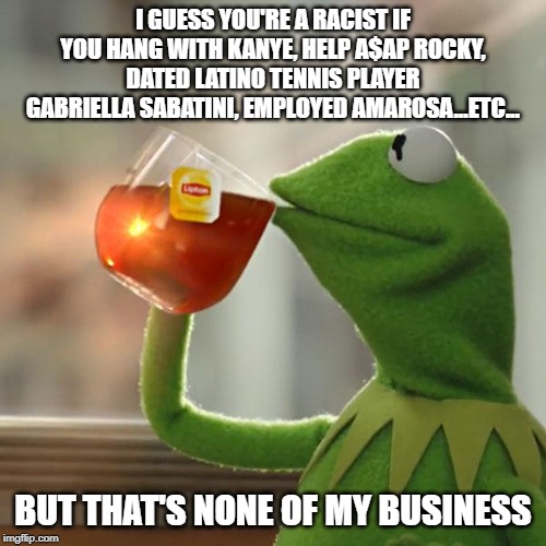 Name Calling is the New Excuse | I GUESS YOU'RE A RACIST IF YOU HANG WITH KANYE, HELP A$AP ROCKY, DATED LATINO TENNIS PLAYER GABRIELLA SABATINI, EMPLOYED AMAROSA...ETC... BUT THAT'S NONE OF MY BUSINESS | image tagged in memes,but thats none of my business,kermit the frog | made w/ Imgflip meme maker