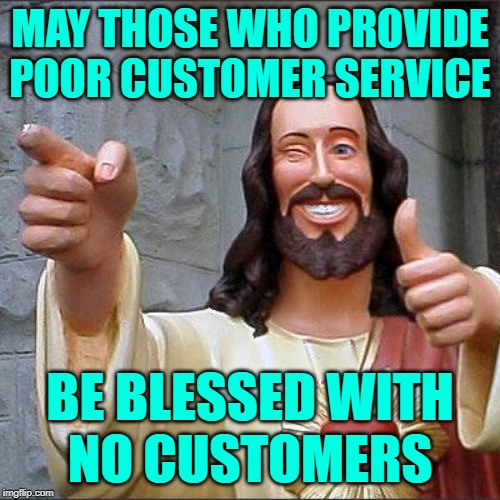 Customer Service Karmic Blessing | MAY THOSE WHO PROVIDE POOR CUSTOMER SERVICE; BE BLESSED WITH
NO CUSTOMERS | image tagged in buddy christ,customer service,do your job,funny memes,blessings,karma's a bitch | made w/ Imgflip meme maker