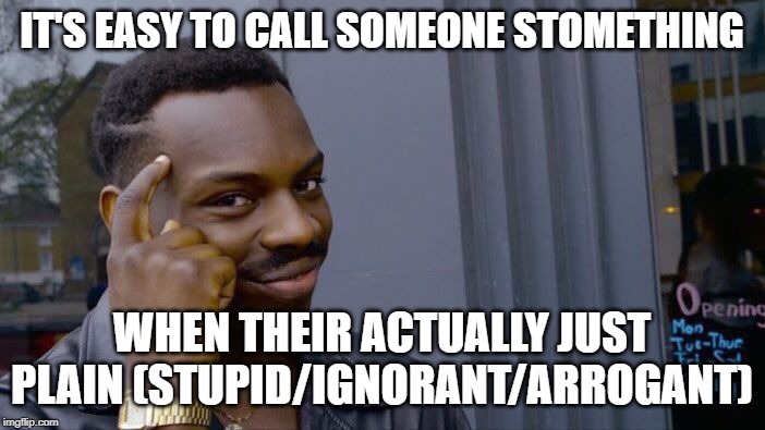 Roll Safe Think About It | IT'S EASY TO CALL SOMEONE STOMETHING; WHEN THEIR ACTUALLY JUST PLAIN (STUPID/IGNORANT/ARROGANT) | image tagged in memes,roll safe think about it | made w/ Imgflip meme maker
