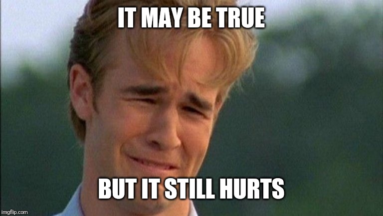 crying dawson | IT MAY BE TRUE BUT IT STILL HURTS | image tagged in crying dawson | made w/ Imgflip meme maker