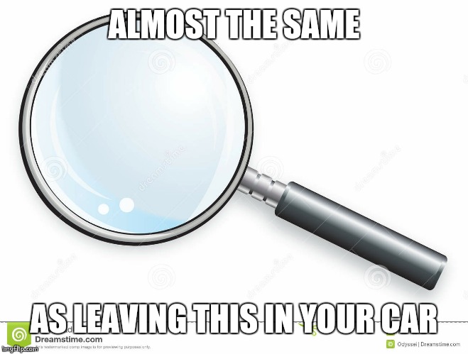 Magnifying Glass | ALMOST THE SAME AS LEAVING THIS IN YOUR CAR | image tagged in magnifying glass | made w/ Imgflip meme maker