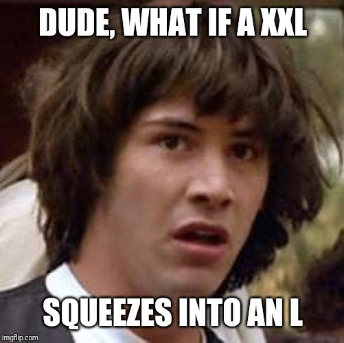 Conspiracy Keanu Meme | DUDE, WHAT IF A XXL SQUEEZES INTO AN L | image tagged in memes,conspiracy keanu | made w/ Imgflip meme maker