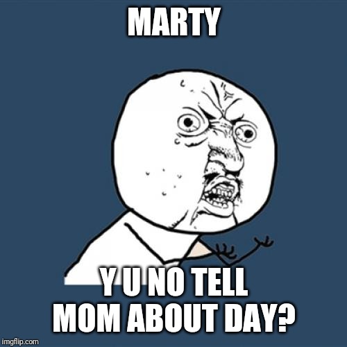 Y U No Meme | MARTY Y U NO TELL MOM ABOUT DAY? | image tagged in memes,y u no | made w/ Imgflip meme maker