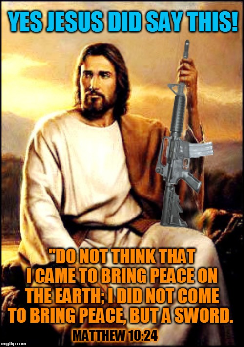 YES JESUS DID SAY THIS! "DO NOT THINK THAT I CAME TO BRING PEACE ON THE EARTH; I DID NOT COME TO BRING PEACE, BUT A SWORD. MATTHEW 10:24 | made w/ Imgflip meme maker