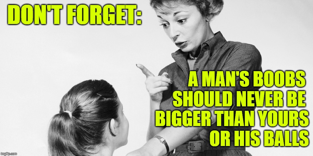 Sassy Manhunter Wisdom | DON'T FORGET:; A MAN'S BOOBS 
SHOULD NEVER BE 
BIGGER THAN YOURS
OR HIS BALLS | image tagged in retro,sassy,good advice,so true memes,girls,women | made w/ Imgflip meme maker