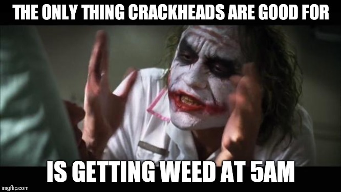 And everybody loses their minds Meme | THE ONLY THING CRACKHEADS ARE GOOD FOR; IS GETTING WEED AT 5AM | image tagged in memes,and everybody loses their minds | made w/ Imgflip meme maker
