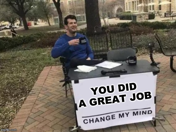 Change My Mind Meme | YOU DID A GREAT JOB | image tagged in memes,change my mind | made w/ Imgflip meme maker