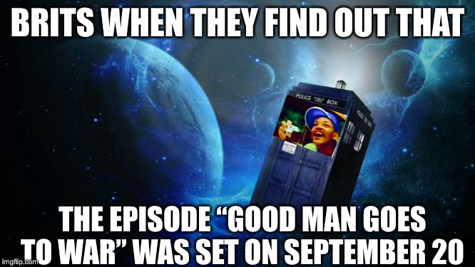 TARDIS | BRITS WHEN THEY FIND OUT THAT; THE EPISODE “GOOD MAN GOES TO WAR” WAS SET ON SEPTEMBER 20 | image tagged in tardis | made w/ Imgflip meme maker