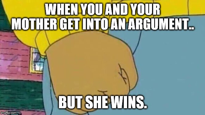 Arthur Fist Meme | WHEN YOU AND YOUR MOTHER GET INTO AN ARGUMENT.. BUT SHE WINS. | image tagged in memes,arthur fist | made w/ Imgflip meme maker