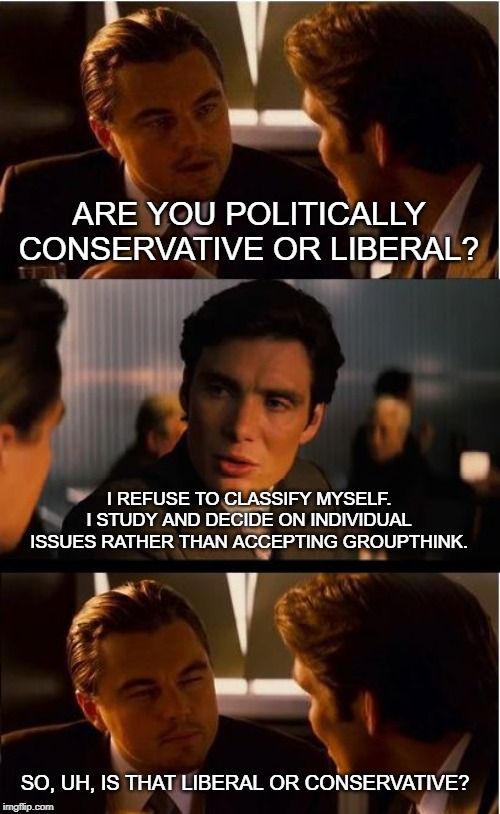 Inception | ARE YOU POLITICALLY CONSERVATIVE OR LIBERAL? I REFUSE TO CLASSIFY MYSELF. I STUDY AND DECIDE ON INDIVIDUAL ISSUES RATHER THAN ACCEPTING GROUPTHINK. SO, UH, IS THAT LIBERAL OR CONSERVATIVE? | image tagged in memes,inception | made w/ Imgflip meme maker