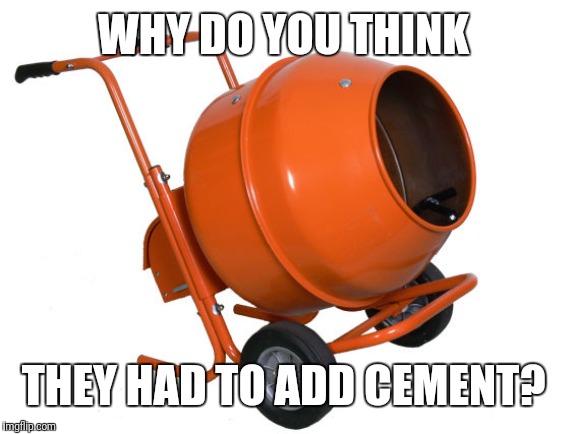 Cement Mixer | WHY DO YOU THINK THEY HAD TO ADD CEMENT? | image tagged in cement mixer | made w/ Imgflip meme maker