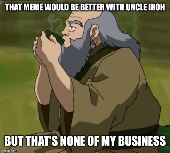 Everything's better with uncle Iroh | THAT MEME WOULD BE BETTER WITH UNCLE IROH; BUT THAT'S NONE OF MY BUSINESS | image tagged in but that's none of my business iroh,tea,but thats none of my business,meme,avatar the last airbender,uncle iroh | made w/ Imgflip meme maker