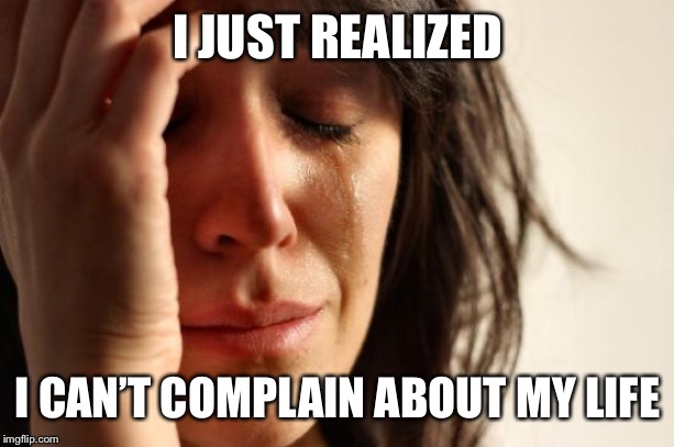 Nothing like talking to an upbeat person who has lived through worse than you ever imagined | I JUST REALIZED; I CAN’T COMPLAIN ABOUT MY LIFE | image tagged in memes,first world problems | made w/ Imgflip meme maker