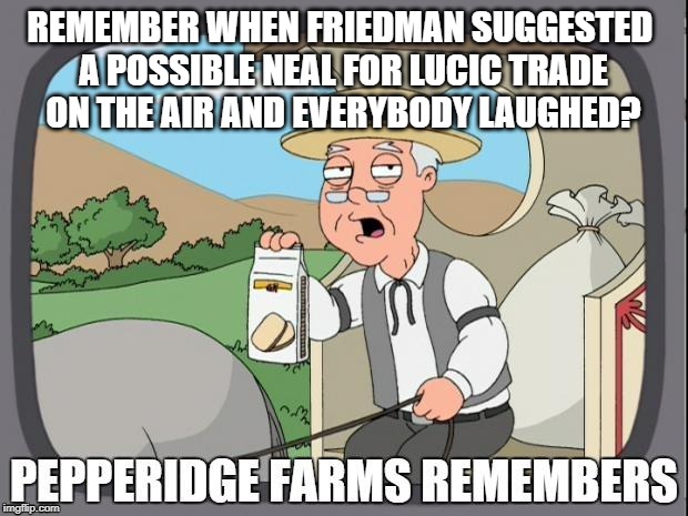 PEPPERIDGE FARMS REMEMBERS | REMEMBER WHEN FRIEDMAN SUGGESTED 
A POSSIBLE NEAL FOR LUCIC TRADE
ON THE AIR AND EVERYBODY LAUGHED? | image tagged in pepperidge farms remembers | made w/ Imgflip meme maker