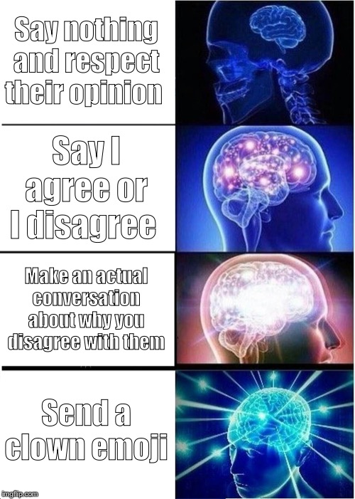 Expanding Brain | Say nothing and respect their opinion; Say I agree or I disagree; Make an actual conversation about why you disagree with them; Send a clown emoji | image tagged in memes,expanding brain | made w/ Imgflip meme maker