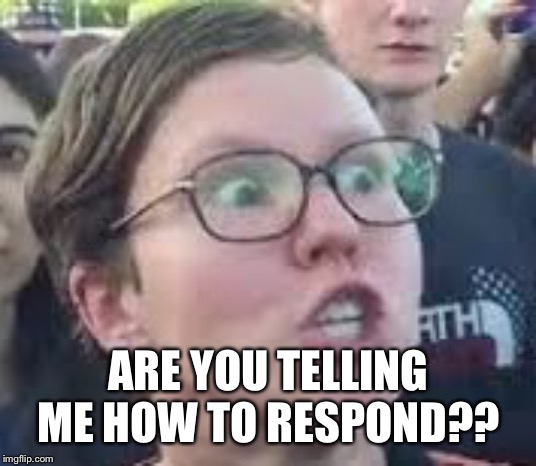 SJW | ARE YOU TELLING ME HOW TO RESPOND?? | image tagged in sjw | made w/ Imgflip meme maker