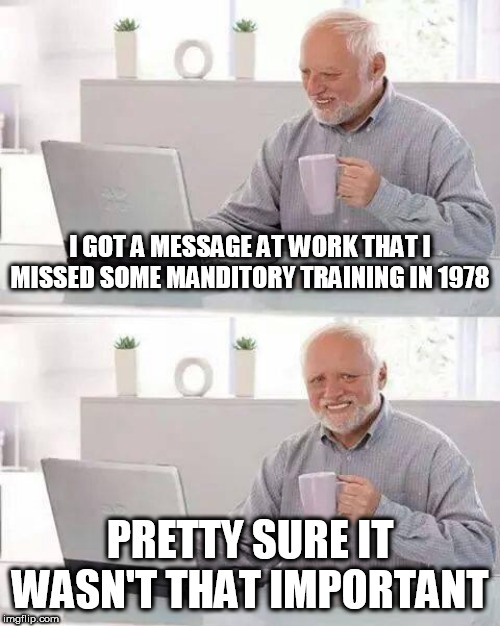 Hide the Pain Harold Meme | I GOT A MESSAGE AT WORK THAT I MISSED SOME MANDITORY TRAINING IN 1978; PRETTY SURE IT WASN'T THAT IMPORTANT | image tagged in memes,hide the pain harold | made w/ Imgflip meme maker