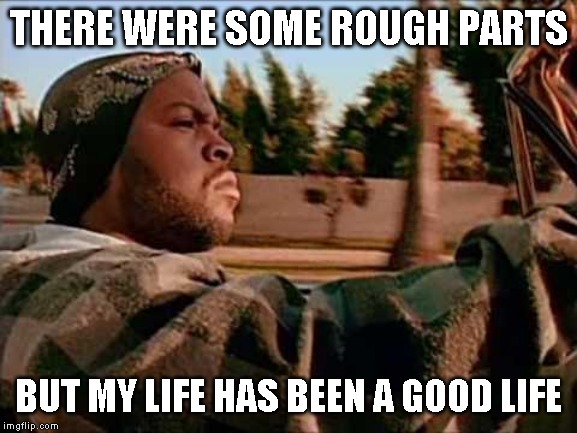 Today Was A Good Day Meme | THERE WERE SOME ROUGH PARTS BUT MY LIFE HAS BEEN A GOOD LIFE | image tagged in memes,today was a good day | made w/ Imgflip meme maker